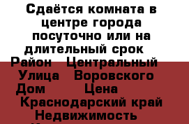 Сдаётся комната в центре города посуточно или на длительный срок  › Район ­ Центральный  › Улица ­ Воровского › Дом ­ 39 › Цена ­ 2 000 - Краснодарский край Недвижимость » Квартиры аренда посуточно   